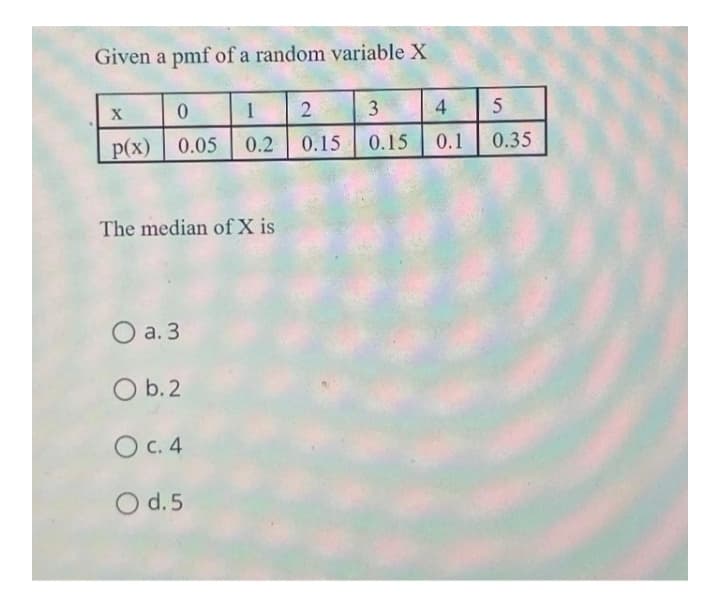 Given a pmf of a random variable X
1
3
X
p(x) 0.05
0.2
0.15
0.15
0.1
0.35
The median of X is
O a. 3
O b.2
O C. 4
O d.5
