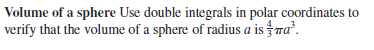 Volume of a sphere Use double integrals in polar coordinates to
verify that the volume of a sphere of radius a is fwa³.
