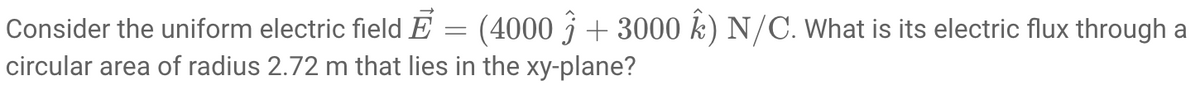 Consider the uniform electric field E = (4000 j + 3000 k) N/C. What is its electric flux through a
circular area of radius 2.72 m that lies in the xy-plane?
