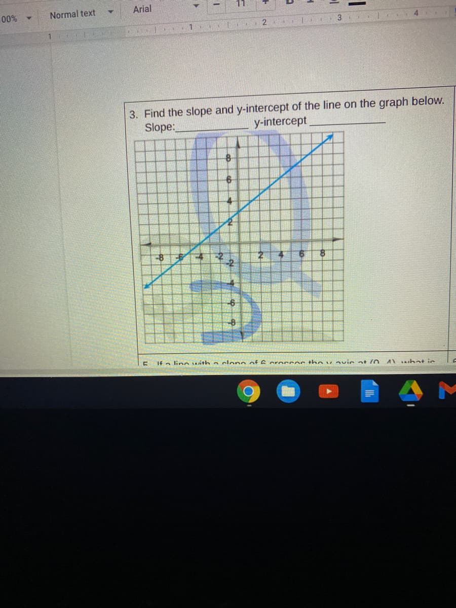 00%
Normal text
Arial
11
1.
3. Find the slope and y-intercept of the line on the graph below.
Slope:
y-intercept
6
If a lino uith a clono of 6 oroccoc the v avir at (0
A1 ahat in
