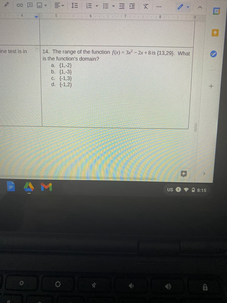 三
...
31
8
ine test is in
14. The range of the function f(x) = 3x - 2x+ 8 is {13,29}. What
is the function's domain?
a. {1,-2}
b. {1,-3}
C. {-1,3}
d. {-1,2}
AM
US
O 8:15
!!
