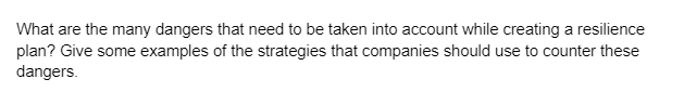 What are the many dangers that need to be taken into account while creating a resilience
plan? Give some examples of the strategies that companies should use to counter these
dangers.