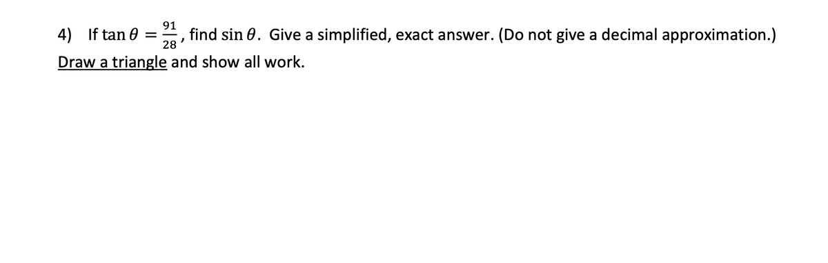 91
4) If tan 0 =
find sin 0. Give a simplified, exact answer. (Do not give a decimal approximation.)
28
Draw a triangle and show all work.
