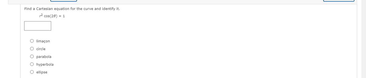 Find a Cartesian equation for the curve and identify it.
2 cos(20) = 1
limaçon
O circle
O parabola
O hyperbola
O ellipse
