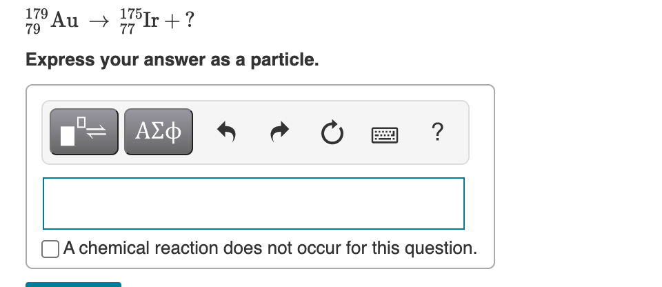 179
79
Au → 7Ir + ?
Express your answer as a particle.
0.
ΑΣφ
?
A chemical reaction does not occur for this question.
