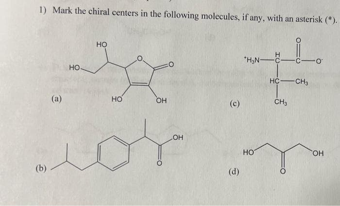 1) Mark the chiral centers in the following molecules, if any, with an asterisk (*).
(b)
(a)
НО
НО
НО
ОН
0
OH
(c)
(d)
*H3N-H
HOT
-С-0
HC-CH3
CH3
ОН