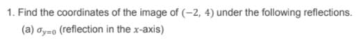 1. Find the coordinates of the image of (-2, 4) under the following reflections.
(a) oy-o (reflection in the x-axis)
