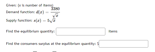 Given: (x is number of items)
Demand function: d(x)
Supply function: 8(x) = 5√x
--
3380
Find the equilibrium quantity:
Find the consumers surplus at the equilibrium quantity: $
items