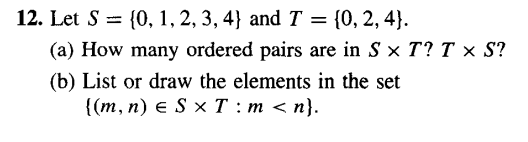 12. Let S = {0, 1, 2, 3, 4) and T = {0, 2, 4).
(a) How many ordered pairs are in Sx T? T × S?
(b) List or draw the elements in the set
{(m, n) e S x T : m <n}.