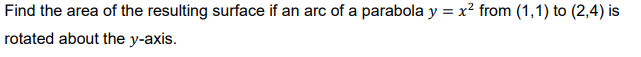 Find the area of the resulting surface if an arc of a parabola y = x? from (1,1) to (2,4) is
rotated about the y-axis.
