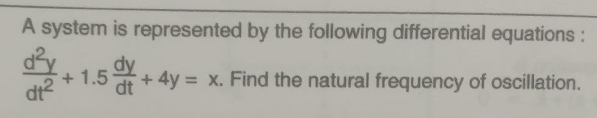 A system is represented by the following differential equations:
dy
+ 1.5 + 4y = x. Find the natural frequency of oscillation.
dt2
dt
