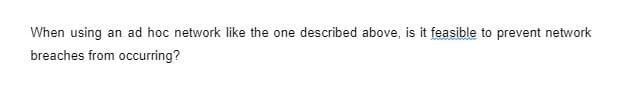 When using an ad hoc network like the one described above, is it feasible to prevent network
breaches from occurring?
