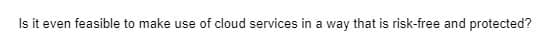 Is it even feasible to make use of cloud services in a way that is risk-free and protected?
