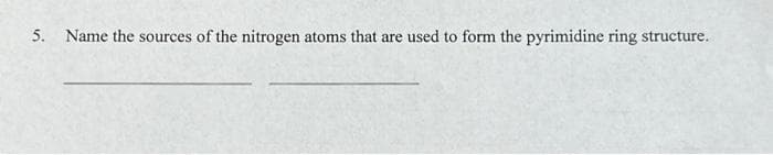 5. Name the sources of the nitrogen atoms that are used to form the pyrimidine ring structure.