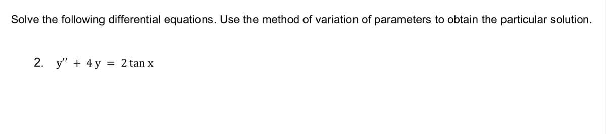 Solve the following differential equations. Use the method of variation of parameters to obtain the particular solution.
2. y" + 4 y = 2 tan x
