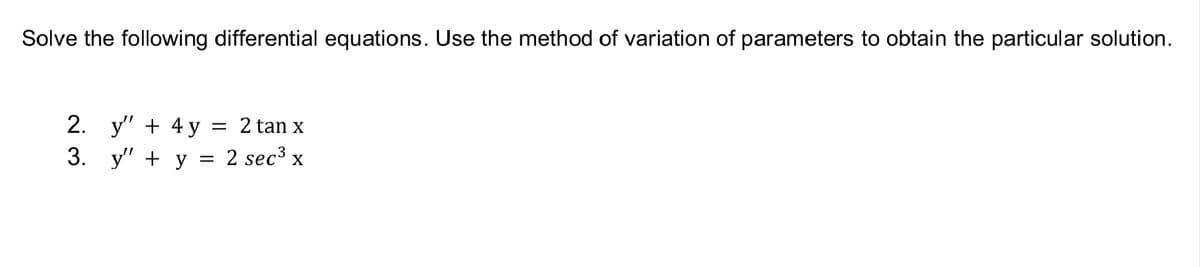 Solve the following differential equations. Use the method of variation of parameters to obtain the particular solution.
2. y" + 4 y = 2 tan x
3. y" + y = 2 sec³ x
