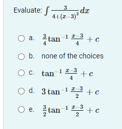 Evaluate:
dz
4+(z-3)?
O a. itan 1 +c
4
O b. none of the choices
O C. tan-1 I–3
+c
4
O d. 3 tan
12 3
+c
2
O e. tan 12, + c
