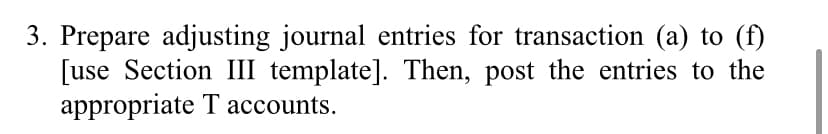 3. Prepare adjusting journal entries for transaction (a) to (f)
[use Section III template]. Then, post the entries to the
appropriate T accounts.
