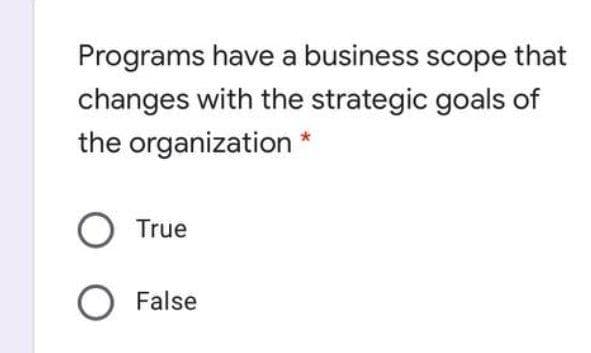 Programs have a business scope that
changes with the strategic goals of
the organization *
O True
O False
