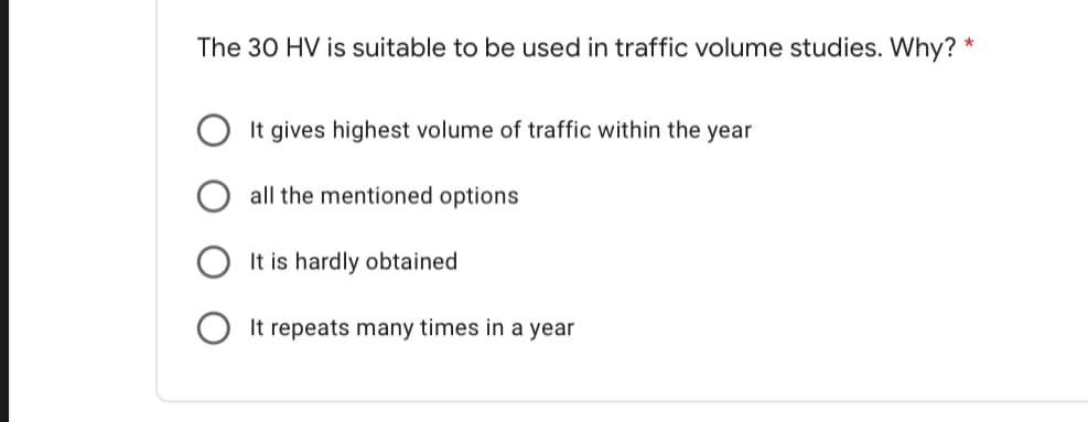 The 30 HV is suitable to be used in traffic volume studies. Why? *
It gives highest volume of traffic within the year
all the mentioned options
It is hardly obtained
It repeats many times in a year
