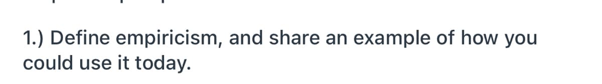 1.) Define empiricism, and share an example of how you
could use it today.
