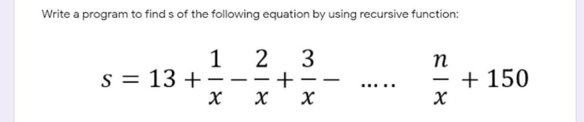 Write a program to find s of the following equation by using recursive function:
3
s = 13 + ---+
X X
1
+ 150
.....
|
N| 8
