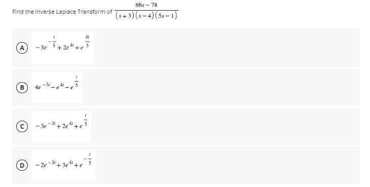 86s - 78
Find the Inverse Laplace Transform of
(s+3)(s– 4)(5s – 1)
A
- 3e
+ 2e
+e
(c)
-2e
B)
