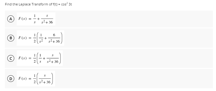 Find the Laplace Transform of f(t) = cos? 3t
F (s)
A
= -+
s2+ 36
6
B
F (s) =
+
$2+ 36
F(s) = -
-+
s2+ 36
F(s) =
2 s2+36

