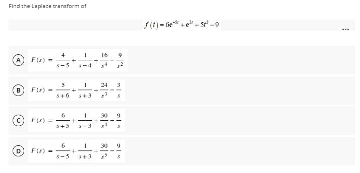 Find the Laplace transform of
f(t) = 6e +e* + 5t² -9
...
16
4
F(s) = - +-
S-5
9.
A
+
S-4
5
F(s) = -
S+6
24
+
3
B
+-
S+3
6.
= +
30
9.
F (s)
S+5
S-3
30
9.
(D
F(s) = -
S-5
+
in
S+3
