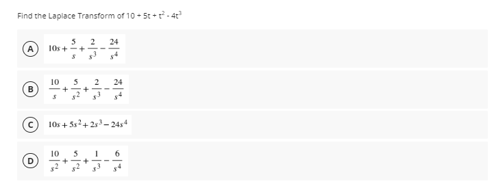 Find the Laplace Transform of 10 + 5t +t - 4t
24
10s + -+ --
.3
5
A
10
5
24
B
-+ - +
|
10s + 5s2+ 2s3– 24s4
10
5
1
6
D
+
s4
