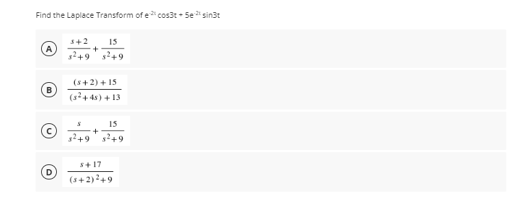 -21
Find the Laplace Transform of e 2 cos3t + 5e 2 sin3t
s+2
15
s2+9
s2+9
(s+ 2) + 15
B
(s2+4s) + 13
15
+9
s2+9
s+ 17
D
(s+2)2+9
