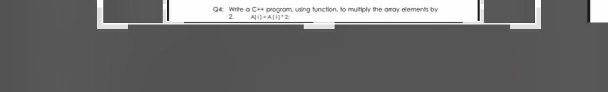 Q4: Write a C++ program, using function, to multiply the array elements by
2.
