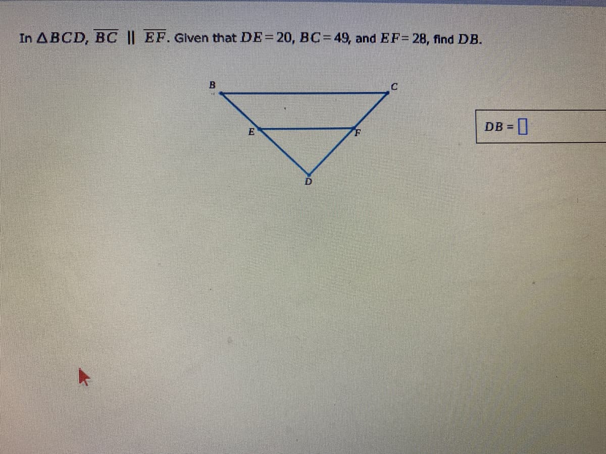 In ABCD, BC || EF. Glven that DE= 20, BC=49, and EF= 28, find DB.
B
DB = ]
%3D
