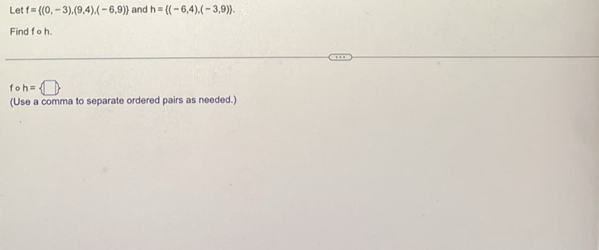 Let f {(0,-3),(9,4),(-6,9)} and h = {(-6,4), (-3,9)}.
Find fo h.
foh=
(Use a comma to separate ordered pairs as needed.)