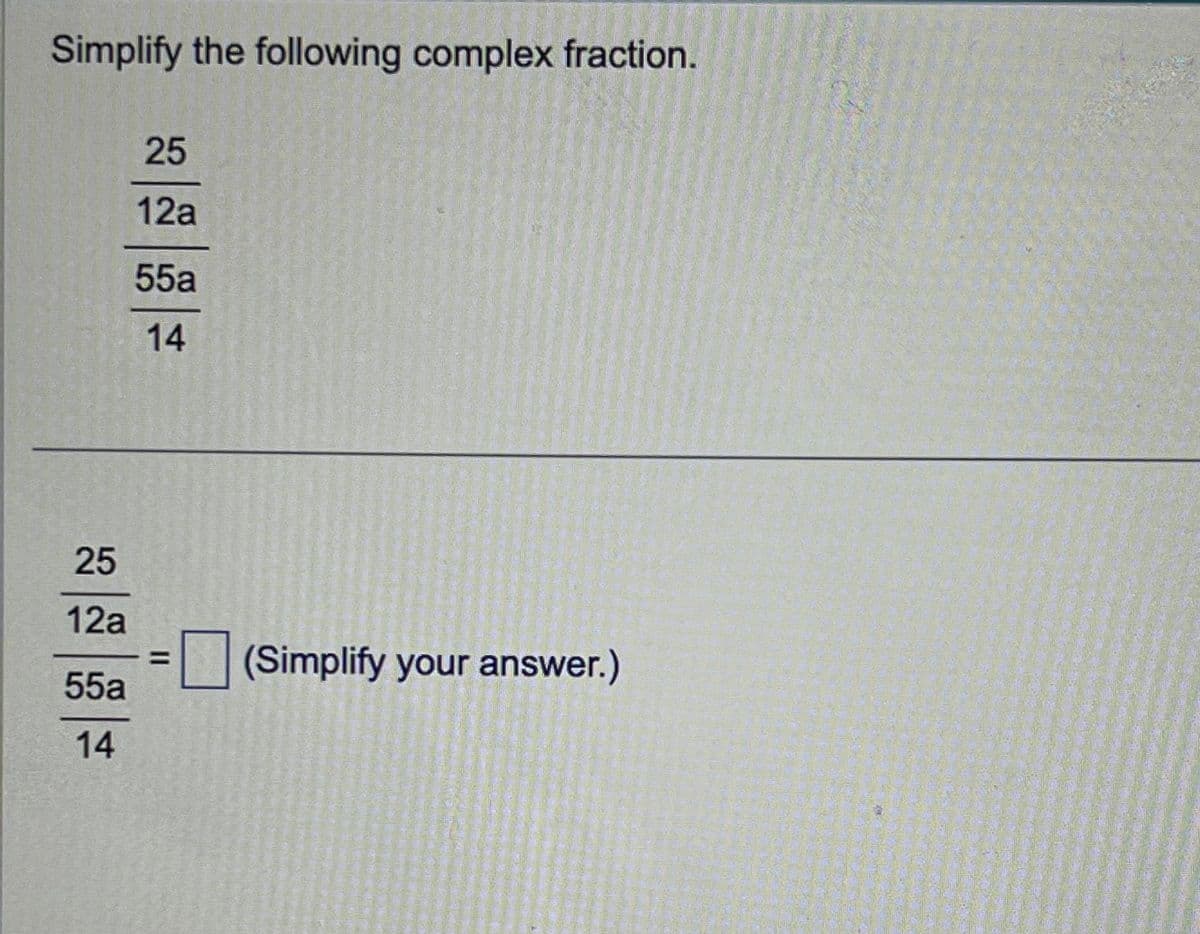 Simplify the following complex fraction.
25
12a
55a
14
25
12a
55a
14
=
(Simplify your answer.)