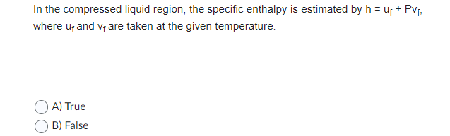 In the compressed liquid region, the specific enthalpy is estimated by h = U₁ + PV₁₁
where u, and v₁ are taken at the given temperature.
A) True
B) False