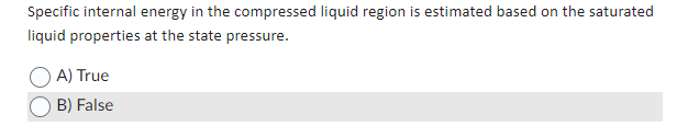 Specific internal energy in the compressed liquid region is estimated based on the saturated
liquid properties at the state pressure.
A) True
B) False