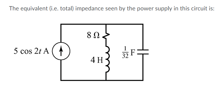 The equivalent (i.e. total) impedance seen by the power supply in this circuit is:
5 cos 2t A ( A
32
4 H
