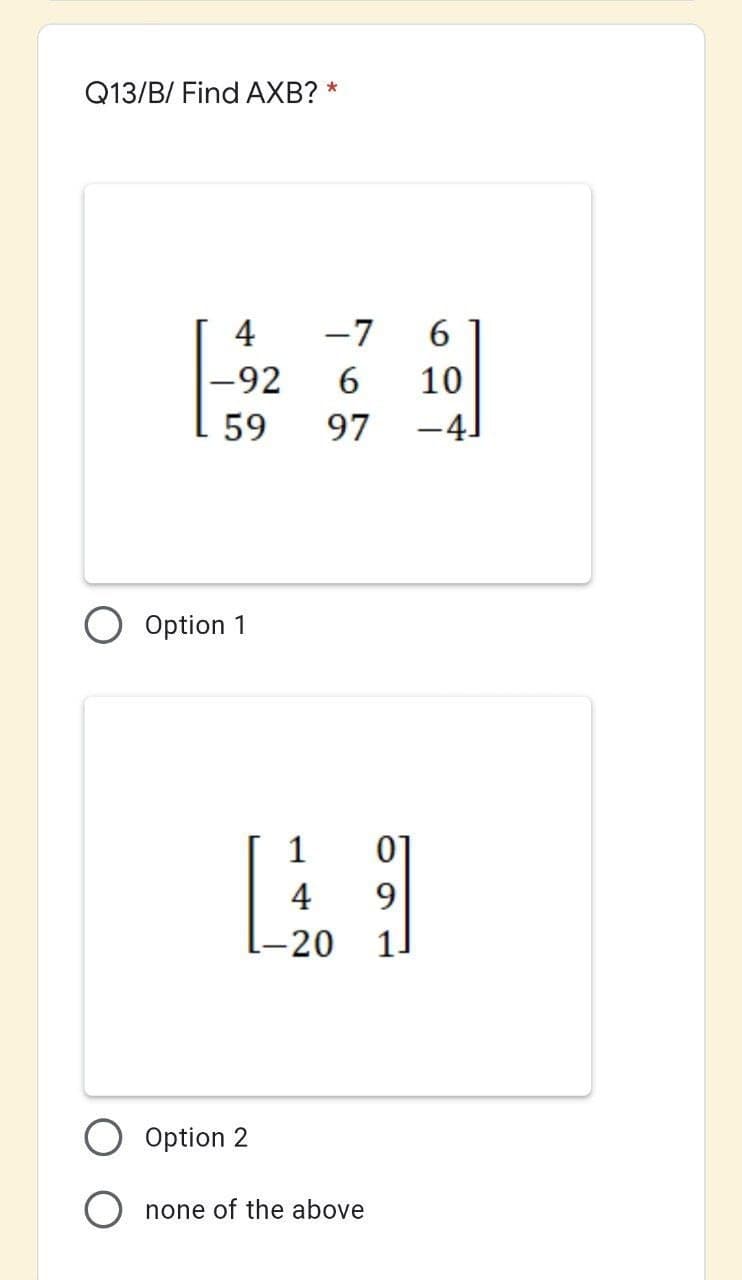 Q13/B/ Find AXB? *
4
-7
6
|-92
6.
10
59
97
-4.
Option 1
1
01
4
9
20
11
Option 2
none of the above
