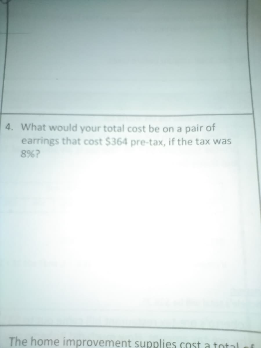 4. What would your total cost be on a pair of
earrings that cost $364 pre-tax, if the tax was
8%?
The home improvement supplies cost a total
