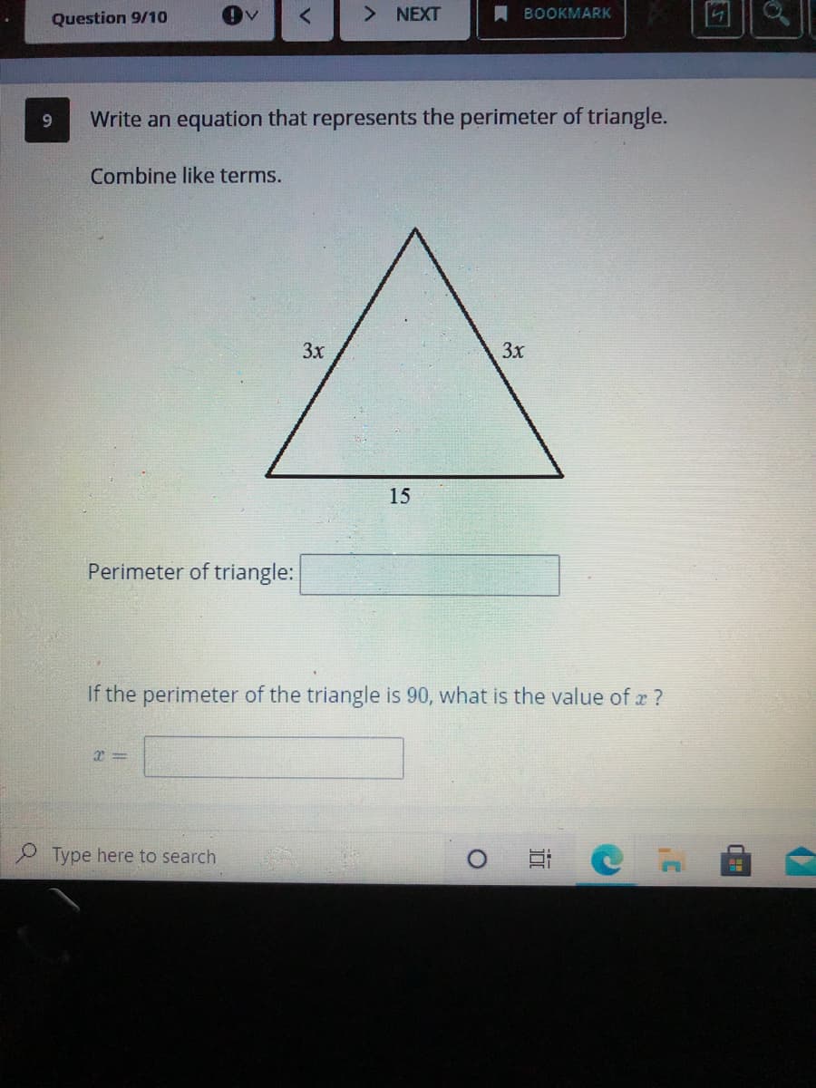 Question 9/10
<>
NEXT
BOOKMARK
9.
Write an equation that represents the perimeter of triangle.
Combine like terms.
3x
3x
15
Perimeter of triangle:
If the perimeter of the triangle is 90, what is the value of x ?
Type here to search
