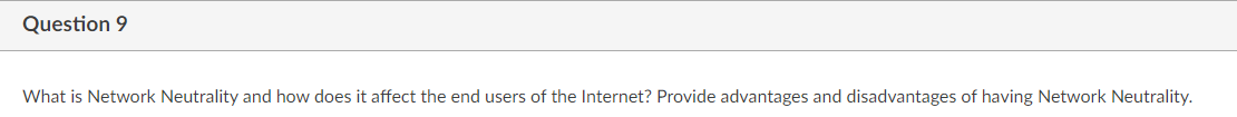 Question 9
What is Network Neutrality and how does it affect the end users of the Internet? Provide advantages and disadvantages of having Network Neutrality.
