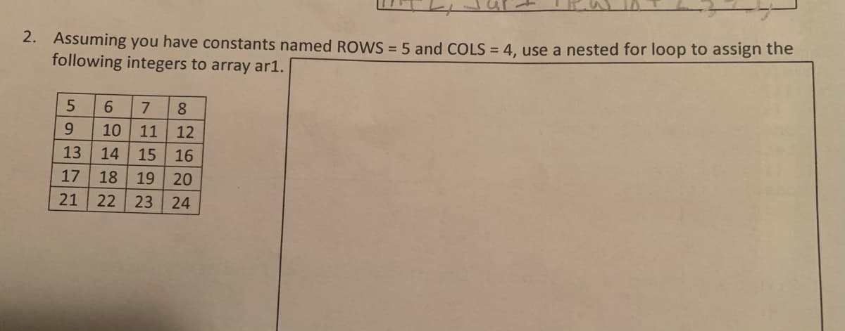 2. Assuming you have constants named ROWS = 5 and COLS = 4, use a nested for loop to assign the
following integers to array ar1.
7
8
9.
10
11
12
13
14
15
16
17
18
19
20
21
22
23
24
619

