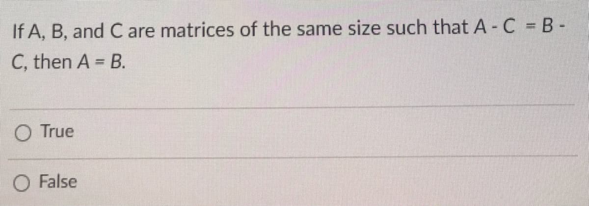 If A, B, and C are matrices of the same size such that A-C - B -
C, then A= B.
O True
O False