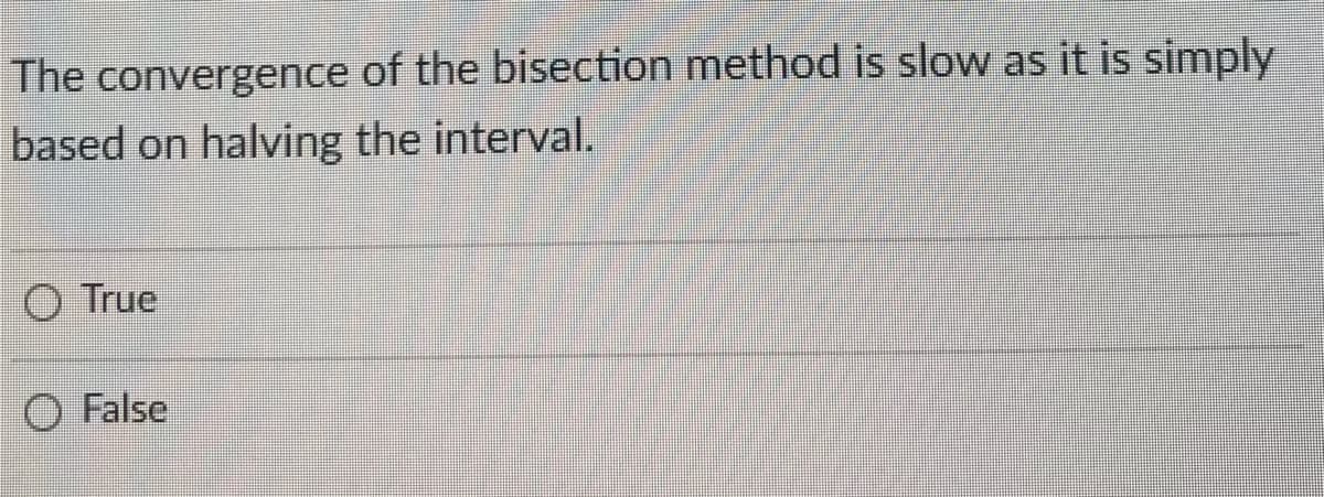 The convergence of the bisection method is slow as it is simply
based on halving the interval.
O True
O False