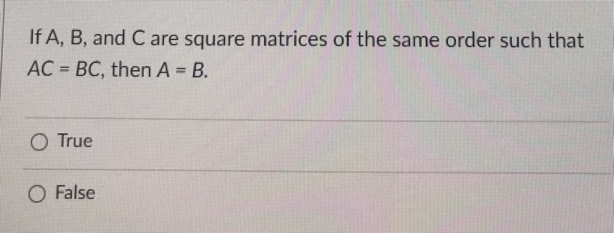 If A, B, and C are square matrices of the same order such that
AC = BC, then A = B.
O True
O False