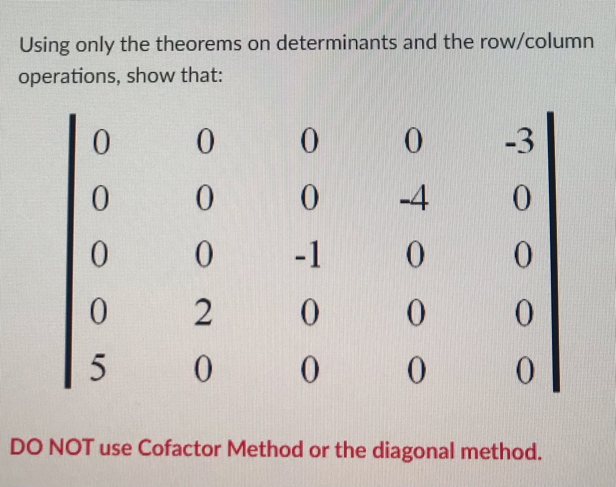 Using only the theorems on determinants and the row/column
operations, show that:
0
0
0
0
5
0
0
0
2
0
0
0
-1
0
0
0
-4
0
0
0
DO NOT use Cofactor Method or the diagonal method.