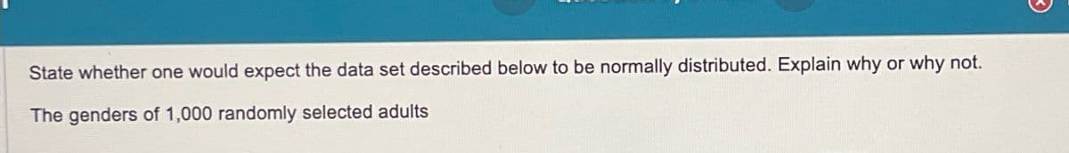 State whether one would expect the data set described below to be normally distributed. Explain why or why not.
The genders of 1,000 randomly selected adults