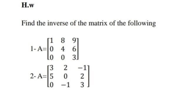 Н.w
Find the inverse of the matrix of the following
[1 8 91
1- A=0 4 6
Lo o 3]
[3
2- A=|5
Lo
2
2
-1
3
|
