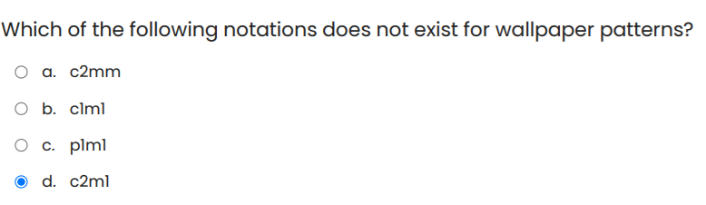 Which of the following notations does not exist for wallpaper patterns?
O a. c2mm
O b. clml
O c. plml
d. c2ml
